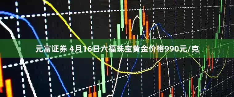 元富证券 4月16日六福珠宝黄金价格990元/克