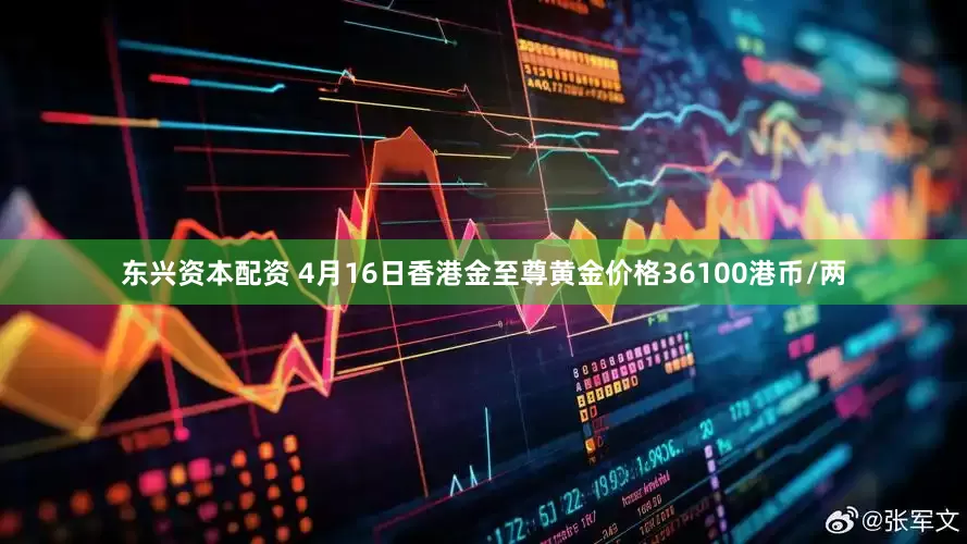 东兴资本配资 4月16日香港金至尊黄金价格36100港币/两