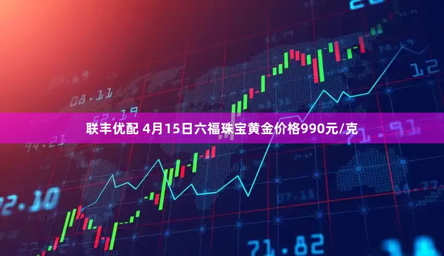 联丰优配 4月15日六福珠宝黄金价格990元/克