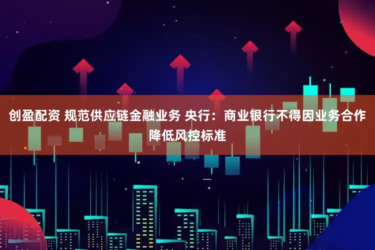 创盈配资 规范供应链金融业务 央行：商业银行不得因业务合作降低风控标准