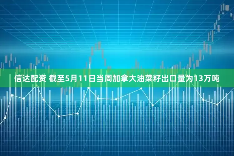 信达配资 截至5月11日当周加拿大油菜籽出口量为13万吨