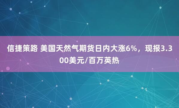信捷策路 美国天然气期货日内大涨6%，现报3.300美元/百万英热
