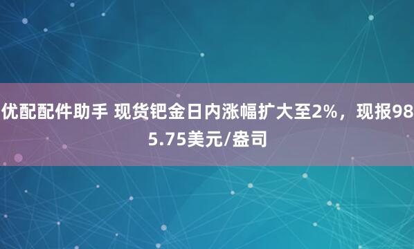 优配配件助手 现货钯金日内涨幅扩大至2%，现报985.75美元/盎司