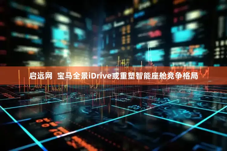 启远网  宝马全景iDrive或重塑智能座舱竞争格局