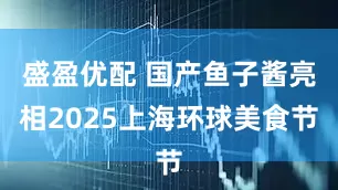 盛盈优配 国产鱼子酱亮相2025上海环球美食节