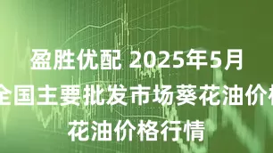 盈胜优配 2025年5月30日全国主要批发市场葵花油价格行情