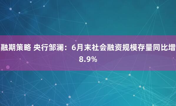 融期策略 央行邹澜：6月末社会融资规模存量同比增8.9%