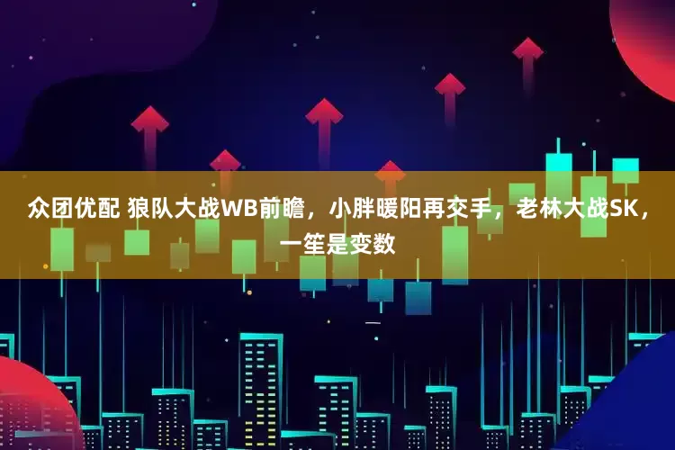 众团优配 狼队大战WB前瞻，小胖暖阳再交手，老林大战SK，一笙是变数