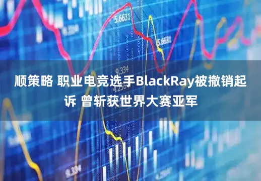 顺策略 职业电竞选手BlackRay被撤销起诉 曾斩获世界大赛亚军