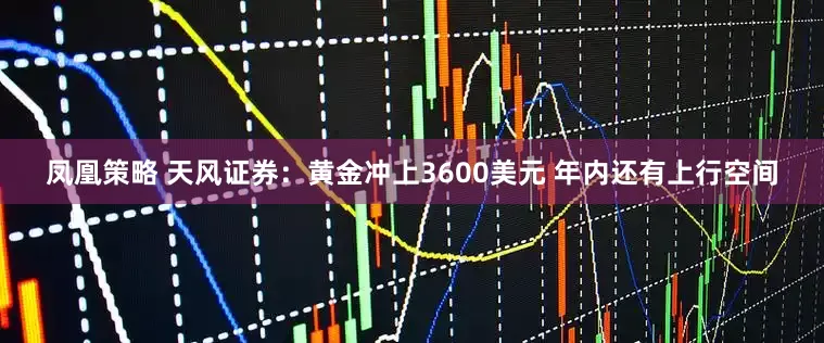 凤凰策略 天风证券：黄金冲上3600美元 年内还有上行空间