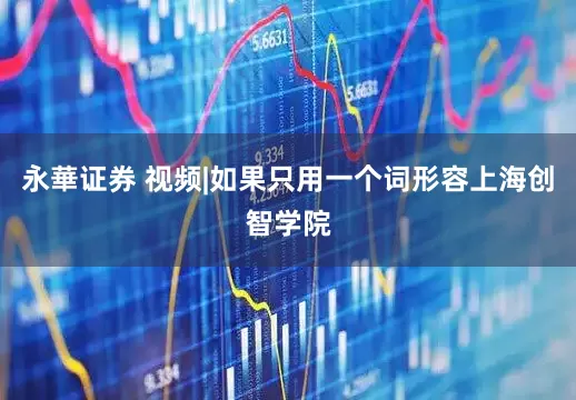 永華证券 视频|如果只用一个词形容上海创智学院