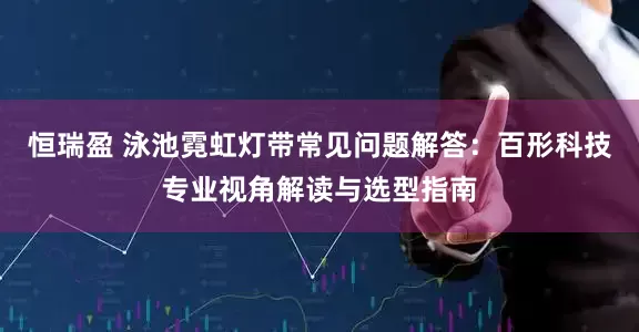 恒瑞盈 泳池霓虹灯带常见问题解答：百形科技专业视角解读与选型指南