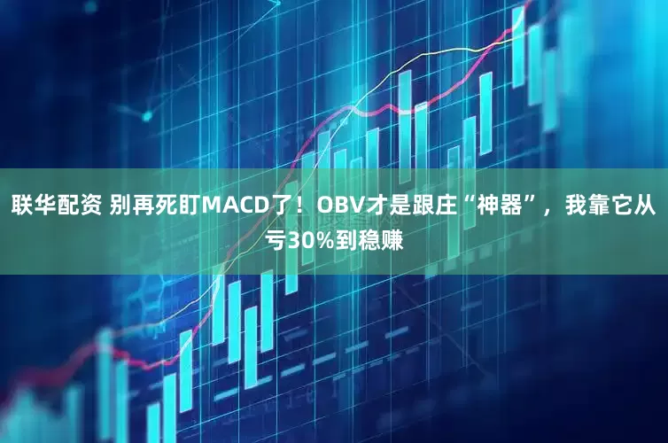 联华配资 别再死盯MACD了！OBV才是跟庄“神器”，我靠它从亏30%到稳赚