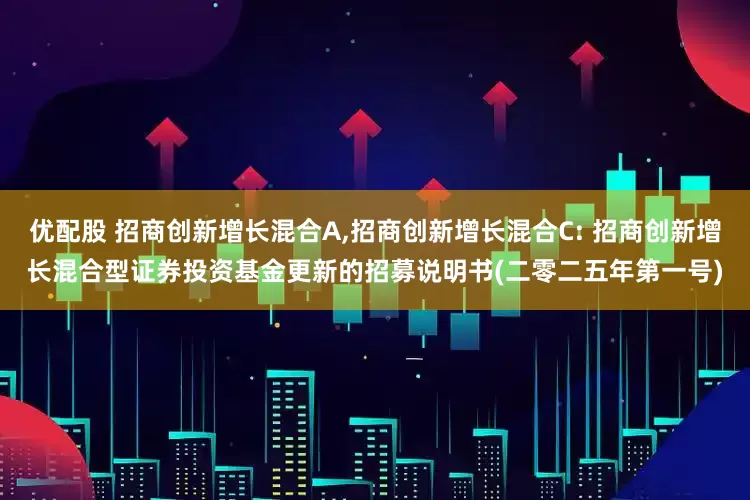 优配股 招商创新增长混合A,招商创新增长混合C: 招商创新增长混合型证券投资基金更新的招募说明书(二零二五年第一号)