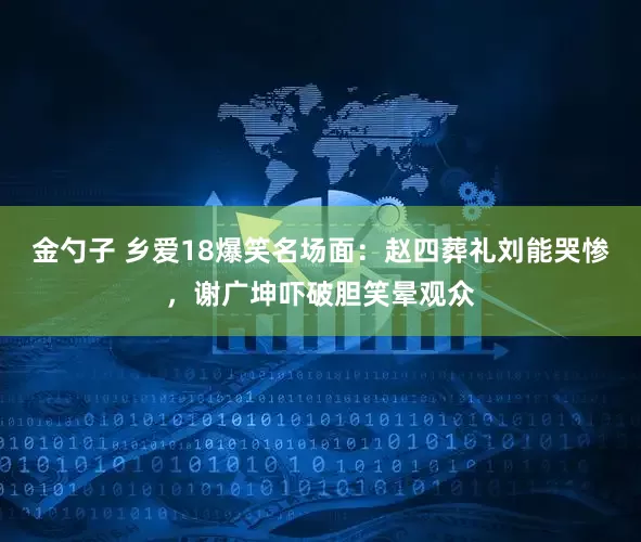 金勺子 乡爱18爆笑名场面：赵四葬礼刘能哭惨，谢广坤吓破胆笑晕观众
