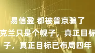 易信盈 都被普京骗了，打击乌克兰只是个幌子，真正目标已布局四年