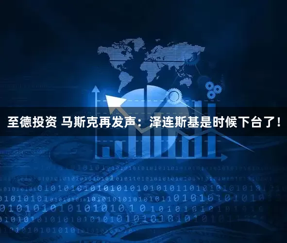 至德投资 马斯克再发声：泽连斯基是时候下台了！